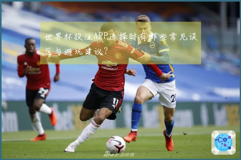 世界杯投注APP选择时有哪些常见误区与避坑建议？