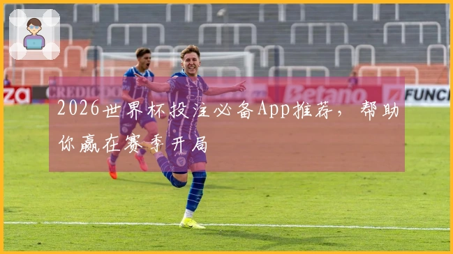 2026世界杯投注必备App推荐，帮助你赢在赛季开局