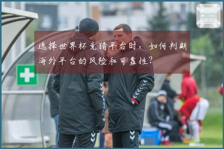 选择世界杯竞猜平台时，如何判断海外平台的风险和可靠性？