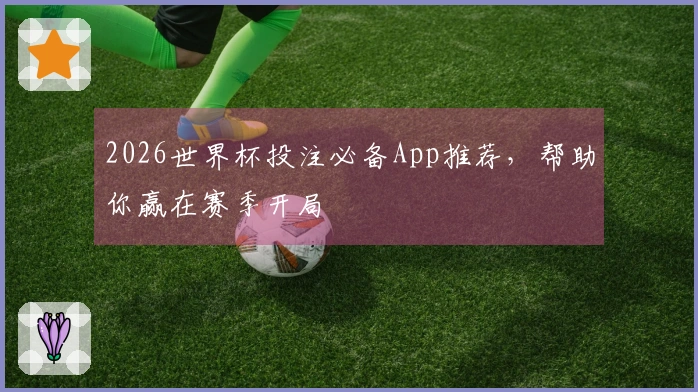 2026世界杯投注必备App推荐，帮助你赢在赛季开局