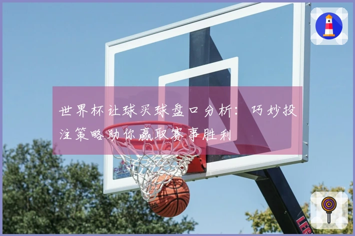 世界杯让球买球盘口分析：巧妙投注策略助你赢取赛事胜利