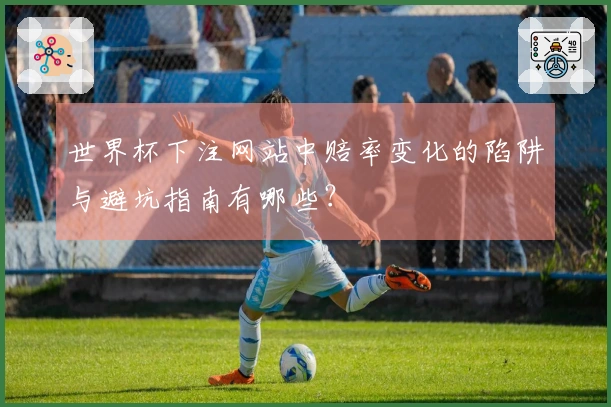 世界杯下注网站中赔率变化的陷阱与避坑指南有哪些？