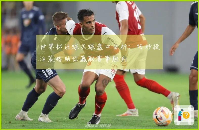 世界杯让球买球盘口分析：巧妙投注策略助你赢取赛事胜利
